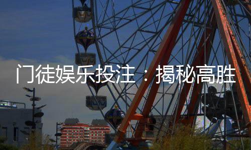 门徒娱乐投注：揭秘高胜率玩家的实战技巧与策略