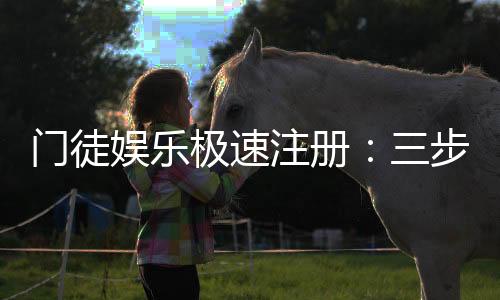 门徒娱乐极速注册:三步完成极速开户畅享顶级游戏体验