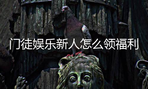 门徒娱乐新人怎么领福利?手把手教你轻松获取首存礼金