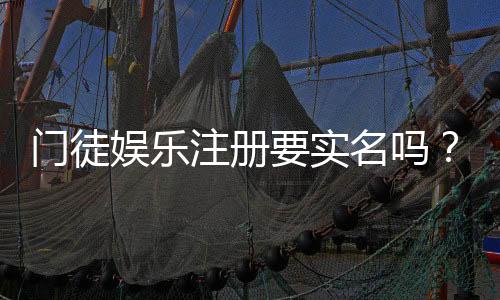 门徒娱乐注册要实名吗?实名认证流程及注意事项详解