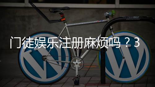 门徒娱乐注册麻烦吗？3分钟快速开户教程及常见问题解答