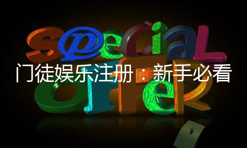 门徒娱乐注册:新手必看的高效开户与首存优惠指南