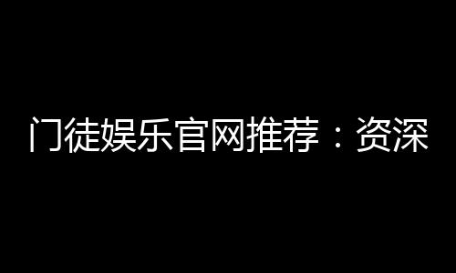 门徒娱乐官网推荐:资深玩家揭秘最佳游戏体验与优惠活动