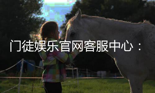 门徒娱乐官网客服中心：专业服务与高效问题解决指南