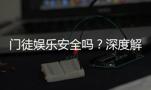 门徒娱乐安全吗？深度解析平台安全性与玩家真实体验