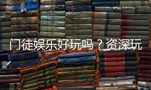 门徒娱乐好玩吗？资深玩家亲测体验与真实评价分享