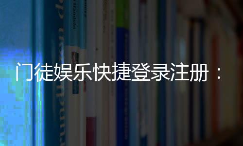 门徒娱乐快捷登录注册:轻松三步完成账号注册畅玩全站