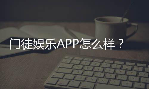 门徒娱乐APP怎么样?资深玩家实测体验与平台优势解析