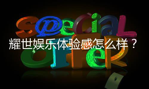 耀世娱乐体验感怎么样？真实玩家分享游戏感受与心得