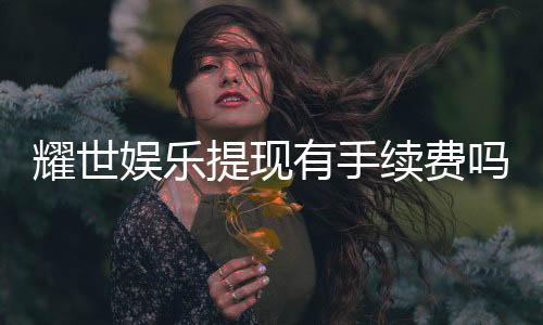 耀世娱乐提现有手续费吗?手续费标准及到账时间详解