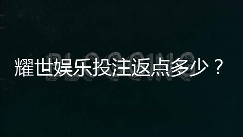 耀世娱乐投注返点多少?揭秘高返水福利与实战技巧