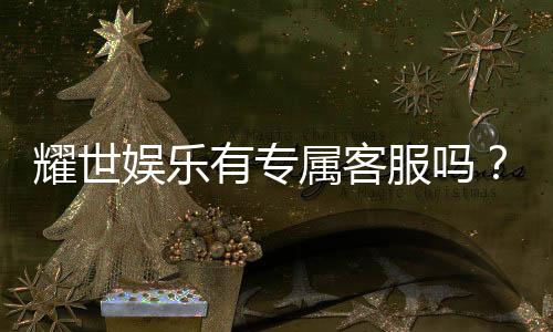 耀世娱乐有专属客服吗?为您解答VIP服务与联系渠道