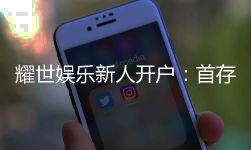 耀世娱乐新人开户：首存礼金翻倍送限时优惠享不停