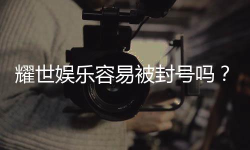 耀世娱乐容易被封号吗?深度解析平台风控与防封技巧