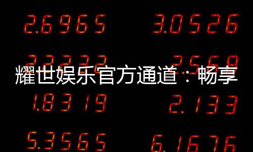 耀世娱乐官方通道:畅享顶级游戏体验与安全投注平台
