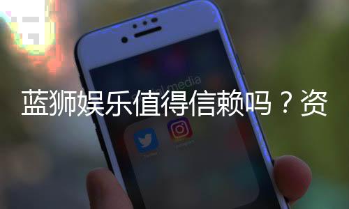 蓝狮娱乐值得信赖吗？资深玩家深度解析其安全性与口碑