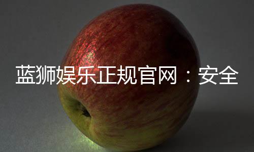 蓝狮娱乐正规官网:安全可靠的在线娱乐平台首选