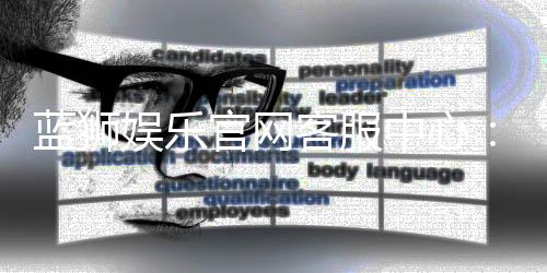 蓝狮娱乐官网客服中心：专业服务与高效问题解决指南