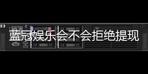 蓝冠娱乐会不会拒绝提现？深度解析平台提款规则与玩家应对策略