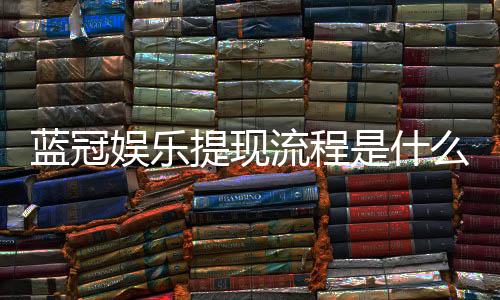 蓝冠娱乐提现流程是什么？手把手教你快速到账技巧