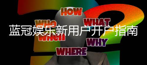 蓝冠娱乐新用户开户指南：轻松注册享首存礼遇与新手福利