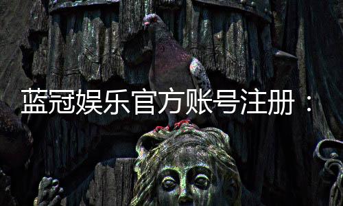 蓝冠娱乐官方账号注册：新手必看的安全注册指南与福利解析