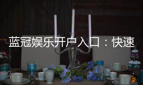 蓝冠娱乐开户入口:快速注册指南与独家优惠解析