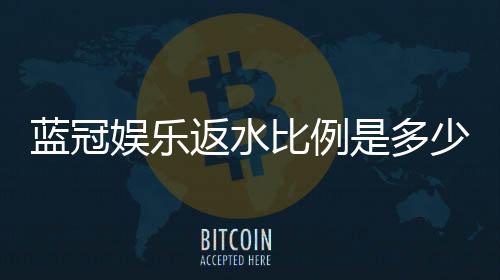 蓝冠娱乐返水比例是多少?揭秘高返水福利与实战技巧