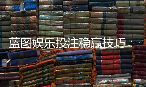 蓝图娱乐投注稳赢技巧:揭秘高手长期盈利的三大核心策略