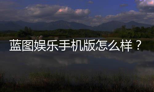蓝图娱乐手机版怎么样?真实玩家体验与平台优势解析