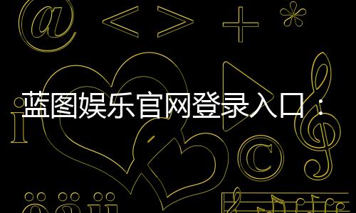蓝图娱乐官网登录入口：轻松注册畅享顶级棋牌电游盛宴
