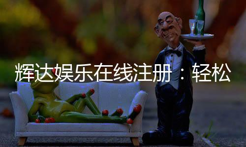 辉达娱乐在线注册：轻松完成账号开通畅享顶级游戏体验