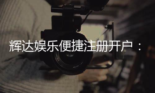 辉达娱乐便捷注册开户：三步完成快速开户畅享游戏乐趣
