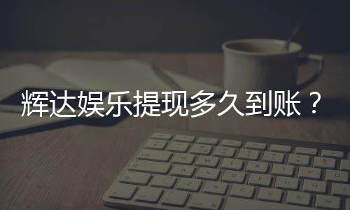 辉达娱乐提现多久到账？到账时间与提现技巧全解析