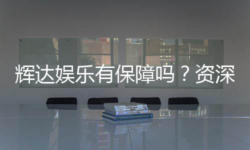 辉达娱乐有保障吗？资深玩家带你揭秘平台安全与可靠性