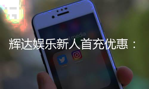 辉达娱乐新人首充优惠：注册即享高额返利与独家礼包
