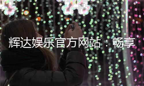 辉达娱乐官方网站：畅享高品质棋牌与电子游艺的终极平台