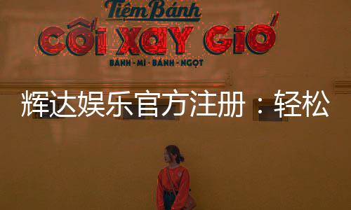 辉达娱乐官方注册：轻松完成账号开通与首存优惠领取