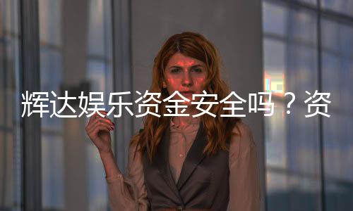 辉达娱乐资金安全吗？资深玩家揭秘平台保障措施