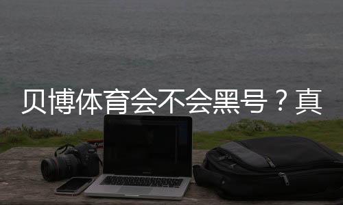 贝博体育会不会黑号?真相揭秘:封号原因、防范技巧与申诉步骤