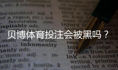 贝博体育投注会被黑吗？平台安全性解析与用户防护全指南