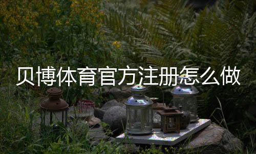 贝博体育官方注册怎么做?最新注册流程、实名认证与常见问题详解