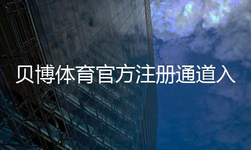 贝博体育官方注册通道入口与注册步骤详解:新手快速上手与安全注意事项