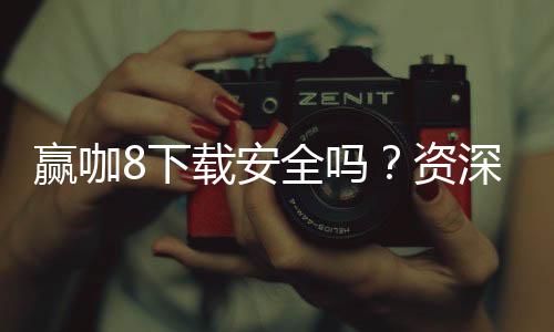 赢咖8下载安全吗?资深玩家揭秘平台安全性及下载攻略