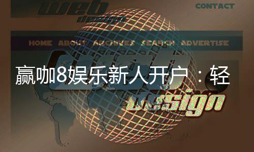 赢咖8娱乐新人开户：轻松注册即享豪华首存礼包