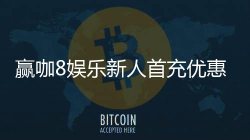 赢咖8娱乐新人首充优惠:注册即享高额返利与专属礼包