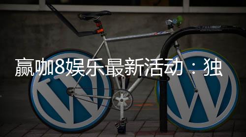 赢咖8娱乐最新活动：独家优惠与高额彩金等你来赢
