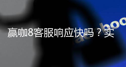 赢咖8客服响应快吗?实测体验告诉你答案
