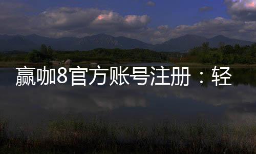 赢咖8官方账号注册：轻松完成注册流程畅享顶级棋牌娱乐体验