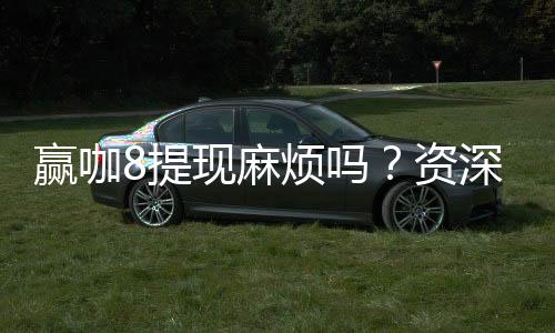 赢咖8提现麻烦吗?资深玩家分享快速到账技巧